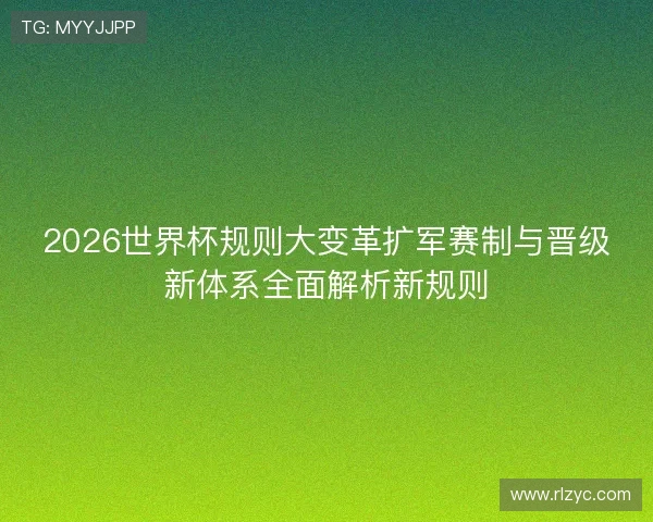 2026世界杯规则大变革扩军赛制与晋级新体系全面解析新规则 2026世界杯规则大变革扩军赛制与晋级新体系全面解析新规则