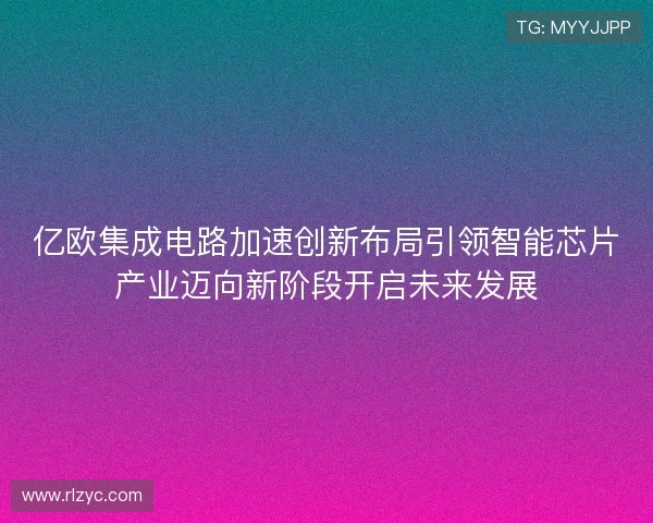 亿欧集成电路加速创新布局引领智能芯片产业迈向新阶段开启未来发展
